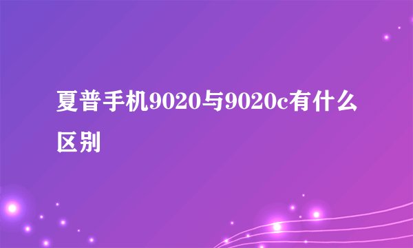 夏普手机9020与9020c有什么区别