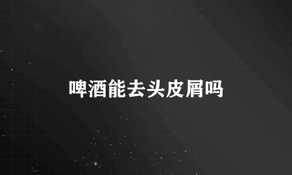 啤酒能去头皮屑吗