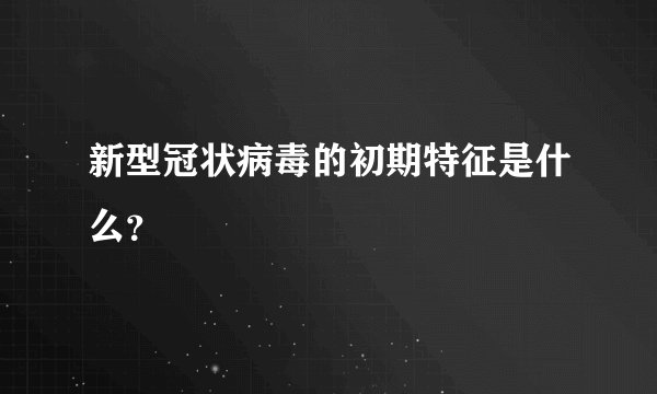 新型冠状病毒的初期特征是什么?
