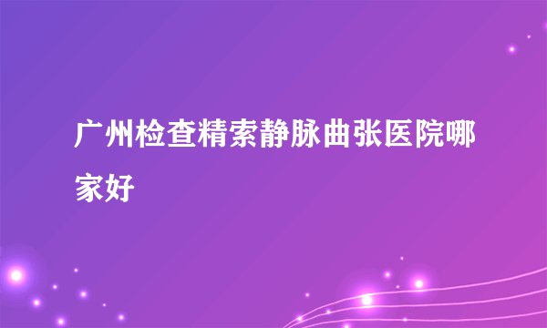 广州检查精索静脉曲张医院哪家好