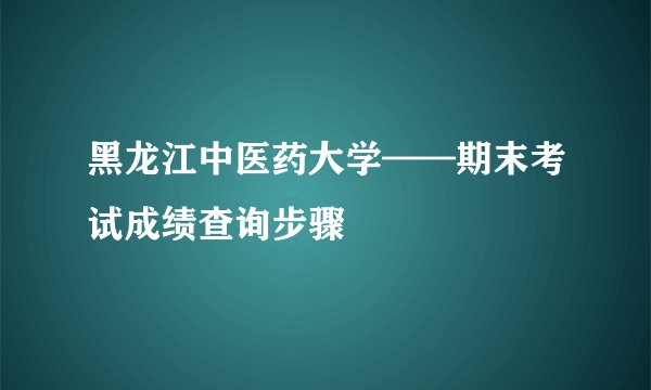 黑龙江中医药大学——期末考试成绩查询步骤
