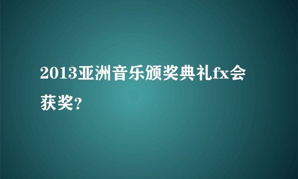 2013亚洲音乐颁奖典礼fx会获奖？