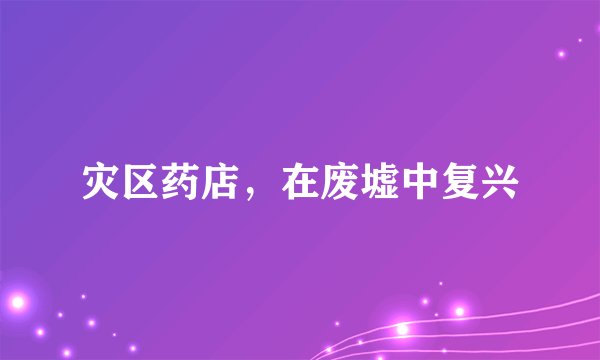 灾区药店，在废墟中复兴