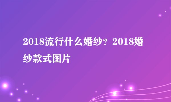 2018流行什么婚纱?2018婚纱款式图片