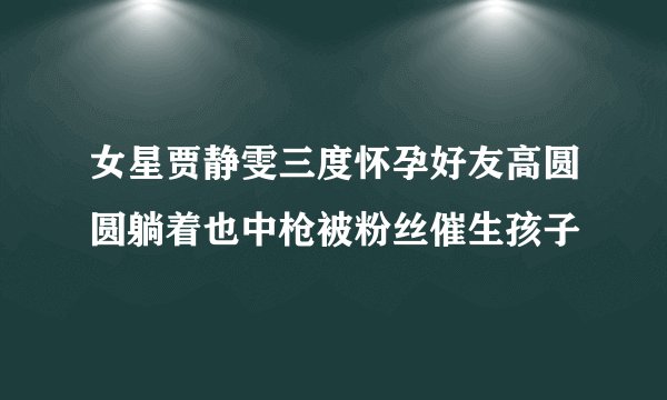 女星贾静雯三度怀孕好友高圆圆躺着也中枪被粉丝催生孩子