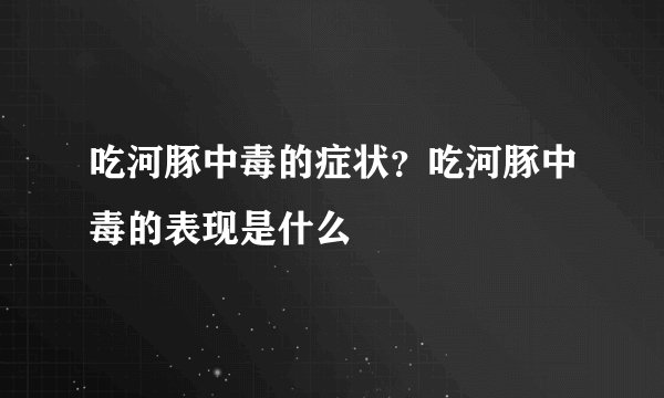 吃河豚中毒的症状？吃河豚中毒的表现是什么