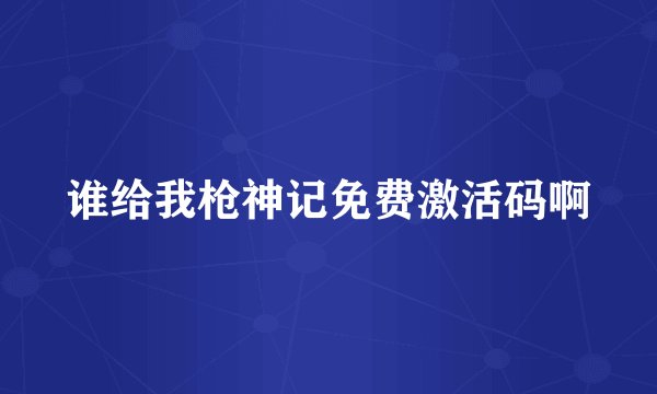 谁给我枪神记免费激活码啊