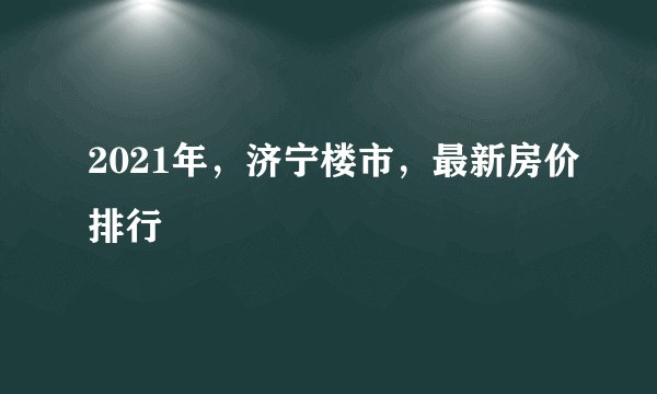2021年，济宁楼市，最新房价排行