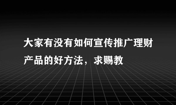 大家有没有如何宣传推广理财产品的好方法,求赐教