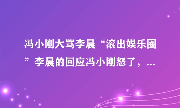 冯小刚大骂李晨“滚出娱乐圈”李晨的回应冯小刚怒了，他们之间发生了什么？