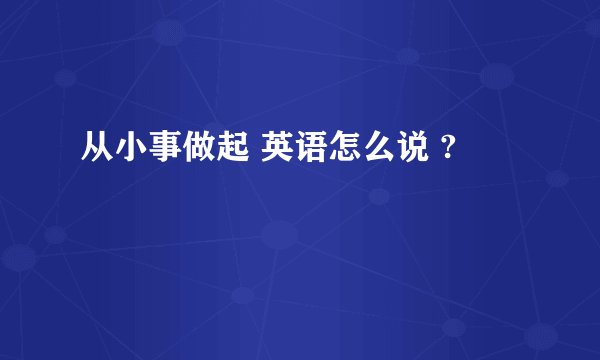 从小事做起 英语怎么说 ?