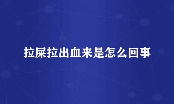 拉屎拉出血来是怎么回事