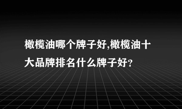 橄榄油哪个牌子好,橄榄油十大品牌排名什么牌子好？