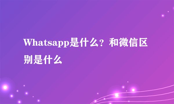 Whatsapp是什么?和微信区别是什么