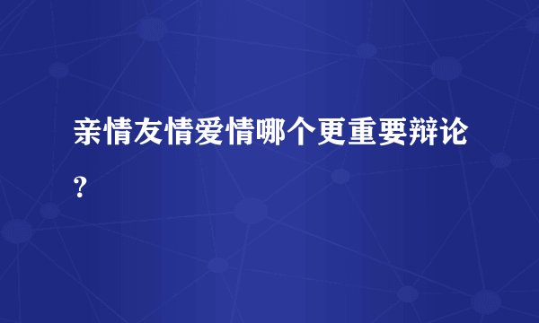 亲情友情爱情哪个更重要辩论？