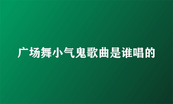 广场舞小气鬼歌曲是谁唱的