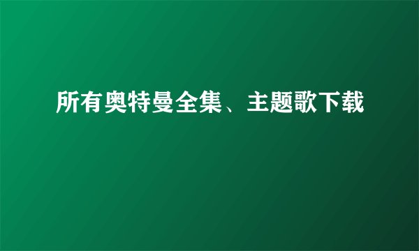 所有奥特曼全集、主题歌下载