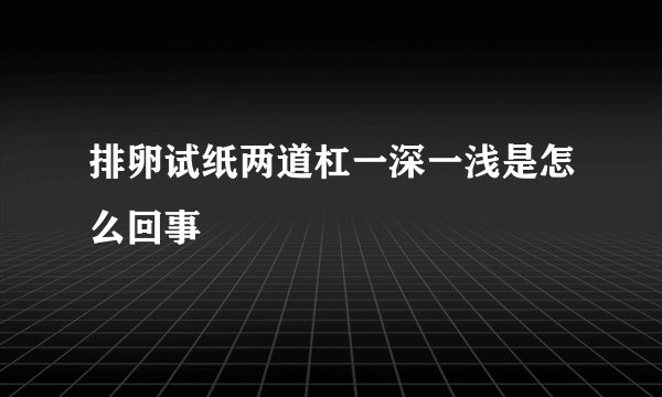 排卵试纸两道杠一深一浅是怎么回事