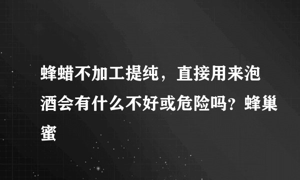 蜂蜡不加工提纯，直接用来泡酒会有什么不好或危险吗？蜂巢蜜