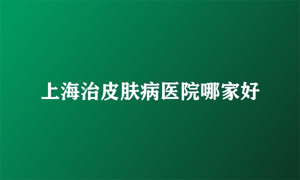 上海治皮肤病医院哪家好