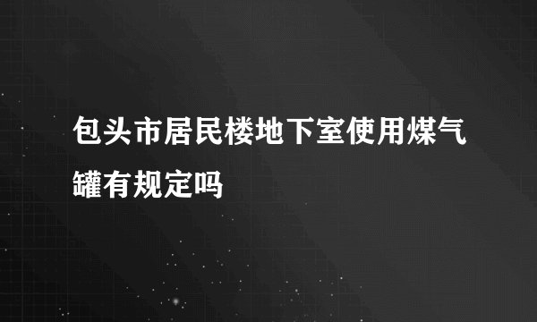 包头市居民楼地下室使用煤气罐有规定吗