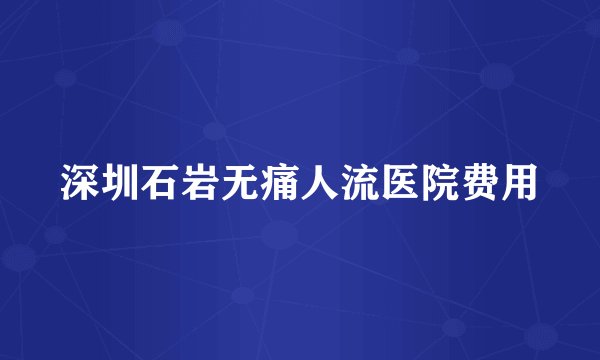 深圳石岩无痛人流医院费用