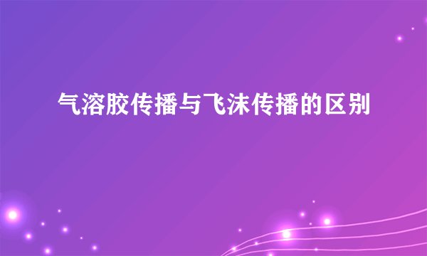 气溶胶传播与飞沫传播的区别