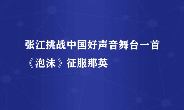 张江挑战中国好声音舞台一首《泡沫》征服那英