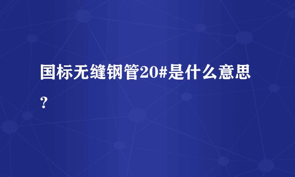 国标无缝钢管20#是什么意思？