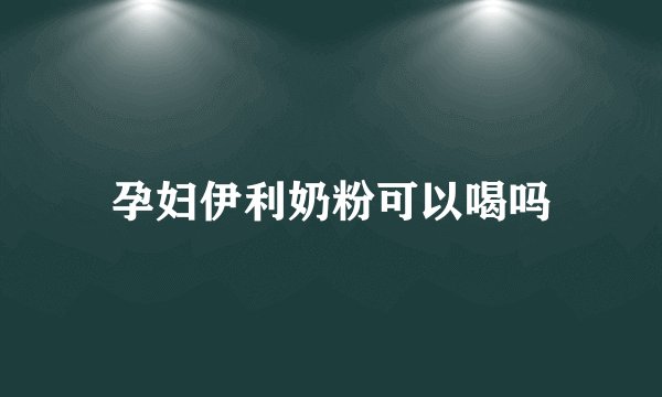 孕妇伊利奶粉可以喝吗