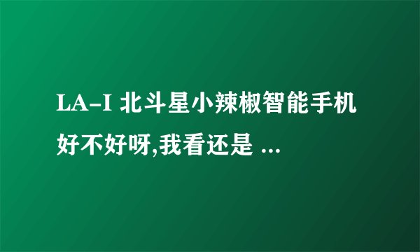 LA-I 北斗星小辣椒智能手机好不好呀,我看还是 双核 安卓4.0.4 ,感觉很便宜,还有谁能推荐一款700多手机
