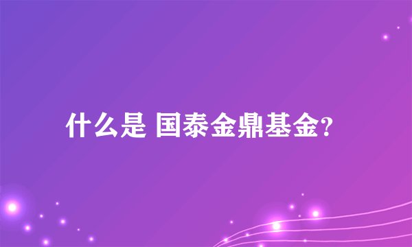 什么是 国泰金鼎基金？