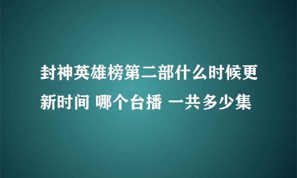 封神英雄榜第二部什么时候更新时间 哪个台播 一共多少集