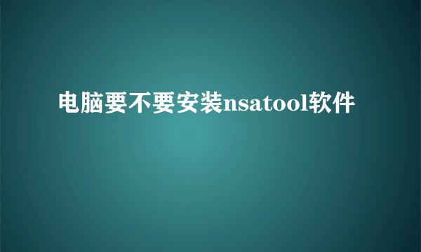 电脑要不要安装nsatool软件