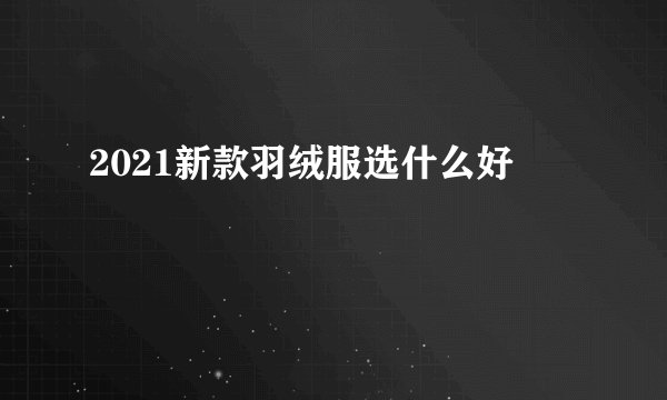 2021新款羽绒服选什么好