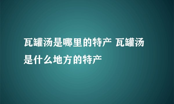 瓦罐汤是哪里的特产 瓦罐汤是什么地方的特产