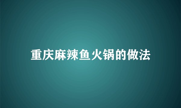 重庆麻辣鱼火锅的做法