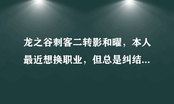 龙之谷刺客二转影和曜，本人最近想换职业，但总是纠结影和曜，究竟哪个更好？求大神详细解答