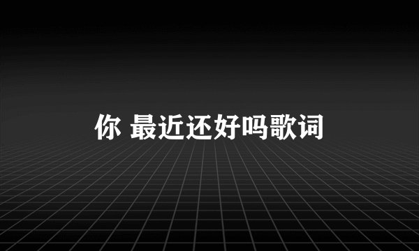 你 最近还好吗歌词