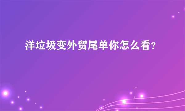 洋垃圾变外贸尾单你怎么看？