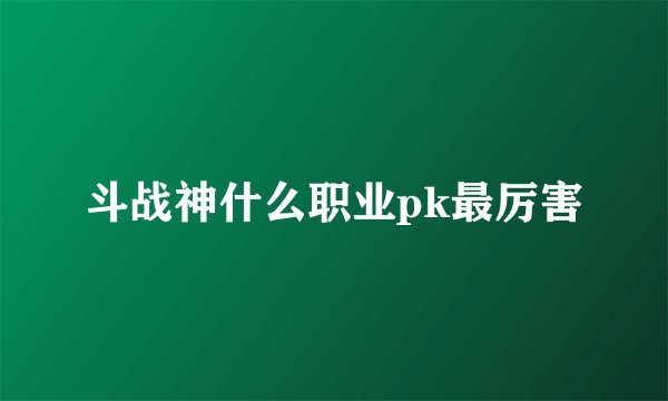 斗战神什么职业pk最厉害