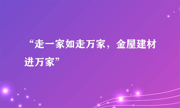 “走一家如走万家，金屋建材进万家”
