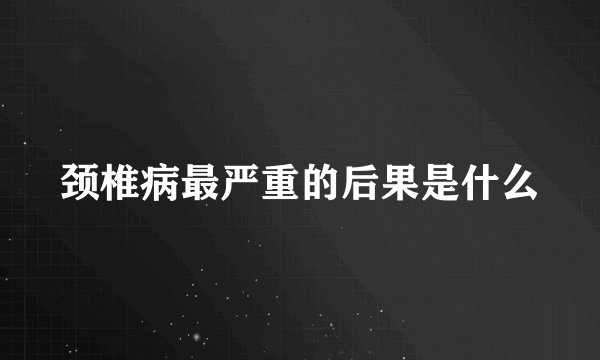 颈椎病最严重的后果是什么