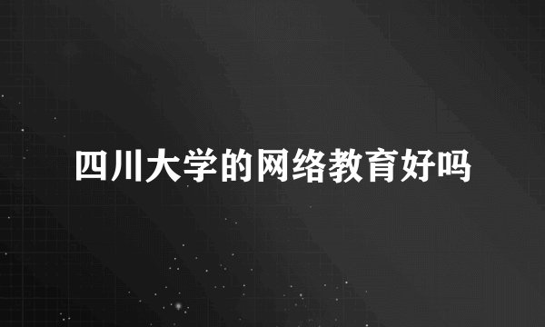 四川大学的网络教育好吗