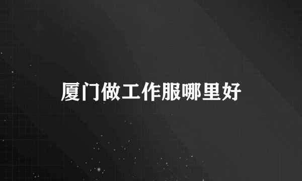 厦门做工作服哪里好
