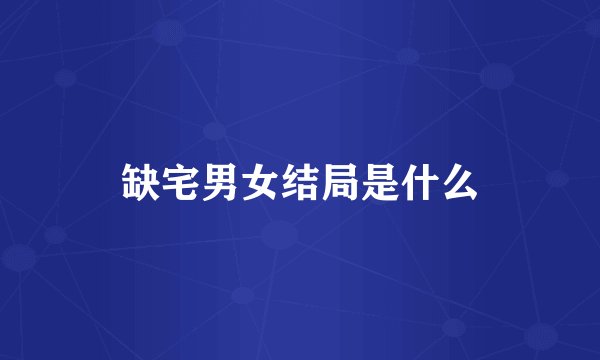 缺宅男女结局是什么