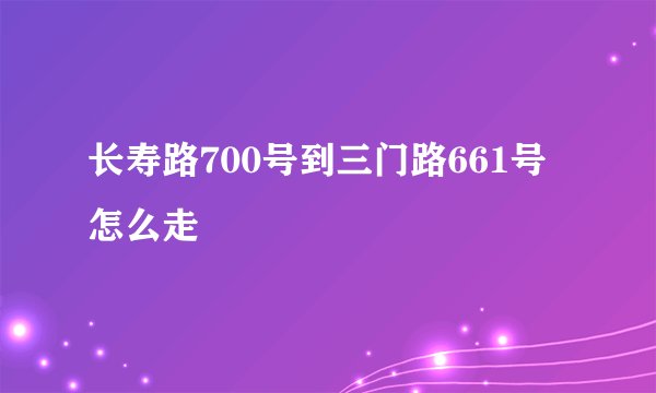 长寿路700号到三门路661号怎么走