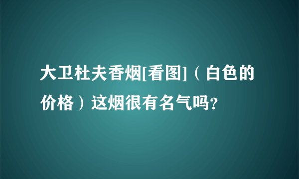 大卫杜夫香烟[看图]（白色的价格）这烟很有名气吗？