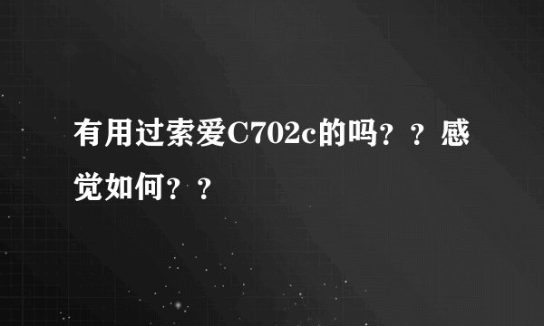 有用过索爱C702c的吗？？感觉如何？？