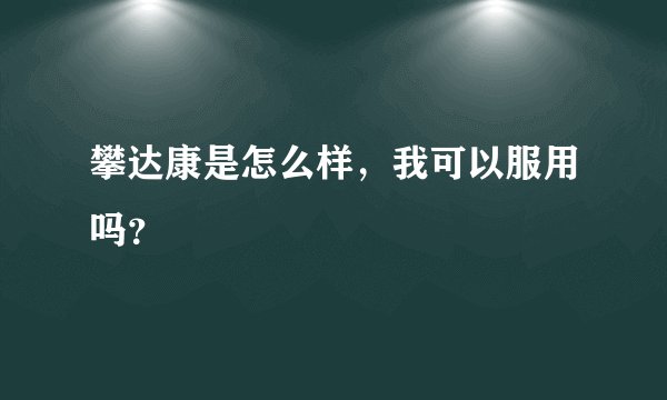 攀达康是怎么样，我可以服用吗？